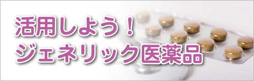 活用しよう！ジェネリック医薬品